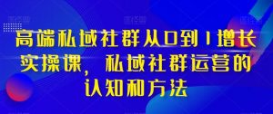 高端私域社群从0到1增长实战课，私域社群运营的认知和方法（37节课）-KJ分享