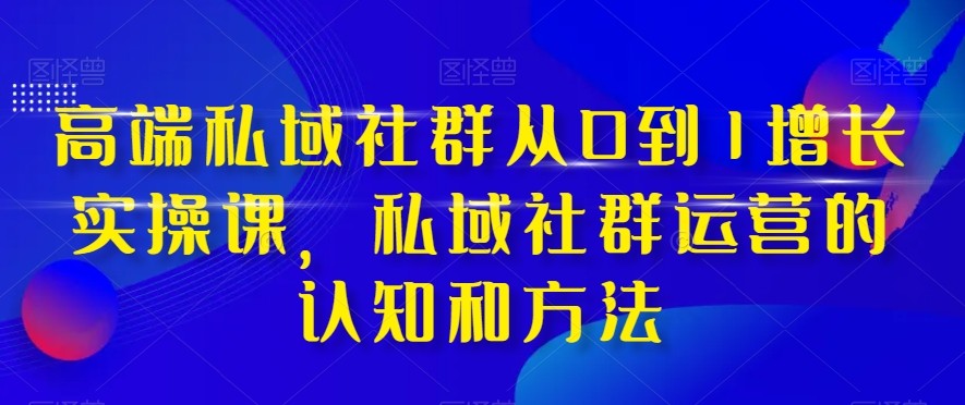 高端私域社群从0到1增长实战课，私域社群运营的认知和方法（37节课）-KJ分享