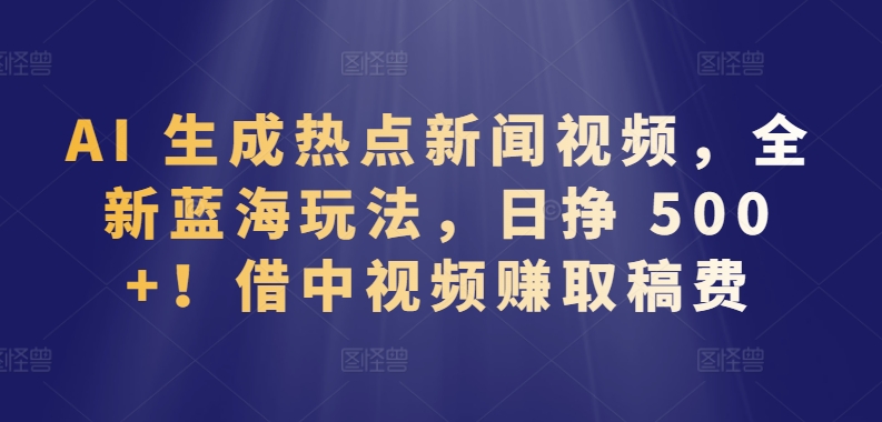 AI 生成热点新闻视频，全新蓝海玩法，日挣 500+!借中视频赚取稿费-KJ分享