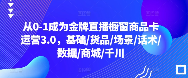 从0-1成为金牌直播橱窗商品卡运营3.0，基础/货品/场景/话术/数据/商城/千川-KJ分享