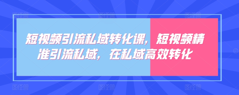 短视频引流私域转化课，短视频精准引流私域，在私域高效转化-KJ分享