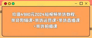 价值4980元2024短视频带货教程，带贷剪辑课+带货运营课+带货直播课+带货拍摄课-KJ分享
