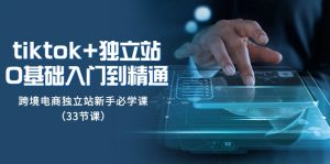 Tiktok+独立站从0基础入门到精通，跨境电商独立站新手必学课（33节课）-KJ分享