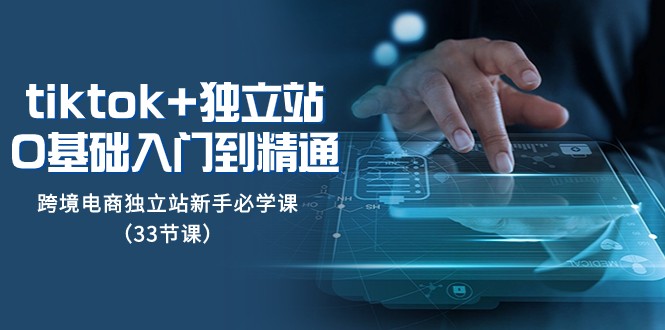 Tiktok+独立站从0基础入门到精通,跨境电商独立站新手必学课(33节课)-KJ分享