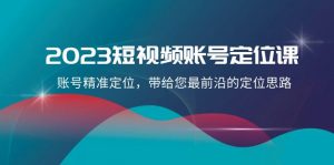 2023短视频账号定位课，账号精准定位，带给您最前沿的定位思路（21节课）-KJ分享