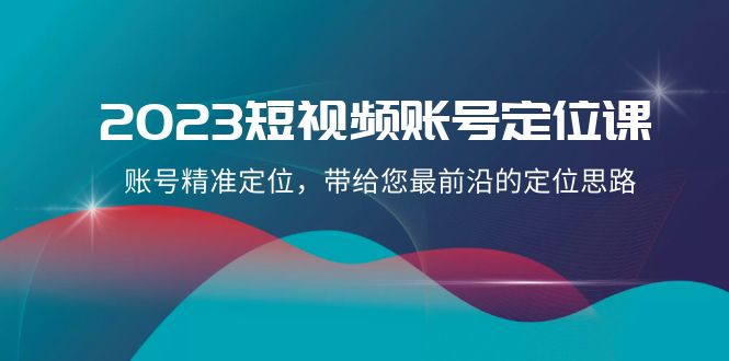 2023短视频账号定位课，账号精准定位，带给您最前沿的定位思路（21节课）-KJ分享