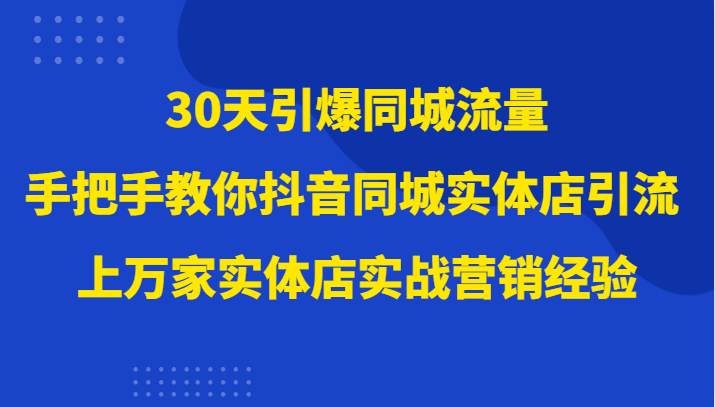 30天引爆同城流量，上万家实体店实战营销经验大佬手把手教你抖音同城实体店引流-KJ分享