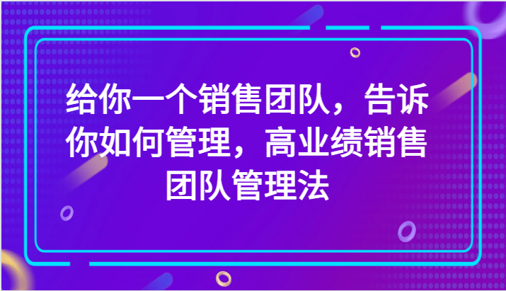 给你一个销售团队，告诉你如何管理，高业绩销售团队管理法（89节课）-KJ分享