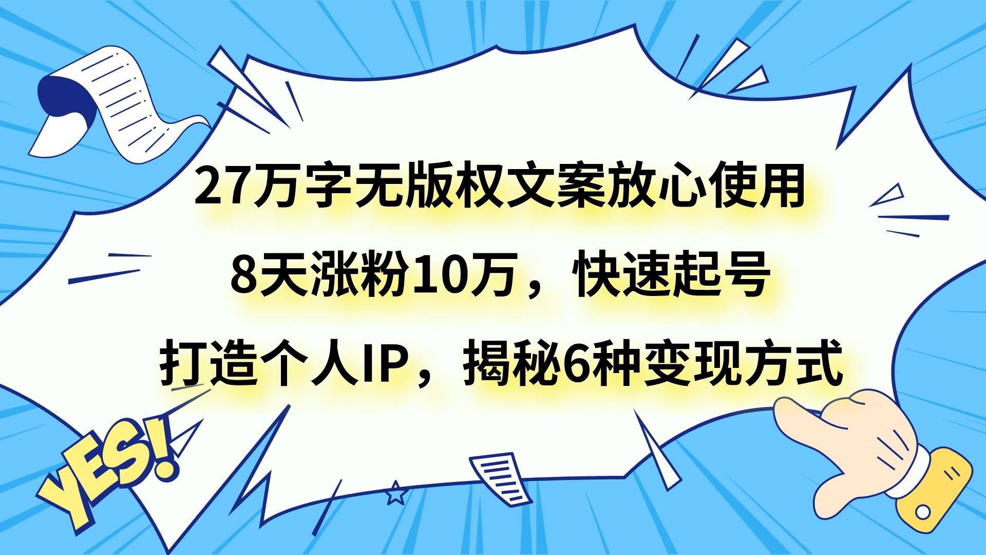 27万字无版权文案放心使用，8天涨粉10万，快速起号，打造个人IP，揭秘6种变现方式-KJ分享