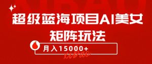 超级蓝海项目AI美女矩阵玩法，只需几分钟，获取到大量原创美女素材，轻松做矩阵-KJ分享