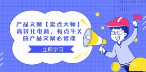 产品文案【卖点大师】高转化电商，有点牛X的 产品文案必修课-KJ分享