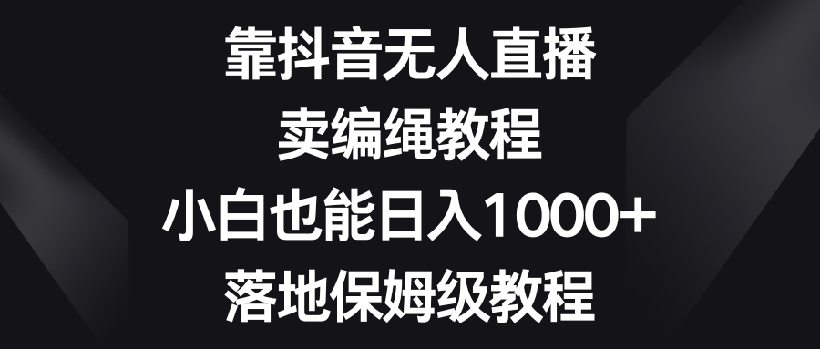 靠抖音无人直播，卖编绳教程，小白也能日入1000+，落地保姆级教程-KJ分享