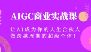 AIGC商业实战课,让AI成为你的人生合伙人,做跨越周期的超级个体!-KJ分享
