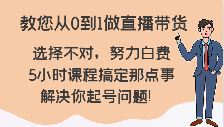 教您从0到1做直播带货，选择不对，努力白费，5小时课程搞定那点事，解决你起号问题！-KJ分享