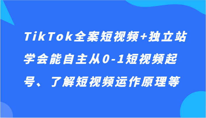 TikTok全案短视频+独立站，学会能自主从0-1短视频起号、了解短视频运作原理等-KJ分享