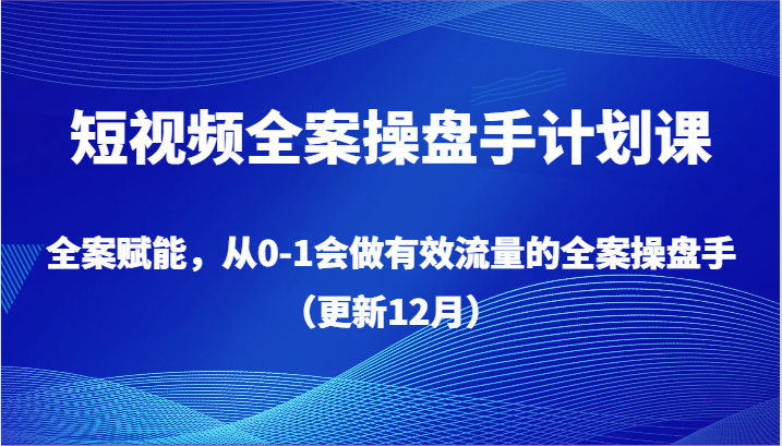 短视频全案操盘手计划课,全案赋能,从0-1会做有效流量的全案操盘手(更新12月)-KJ分享