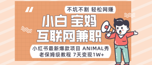 适合小白、宝妈、上班族、大学生互联网兼职，小红书最新爆款项目 Animal秀，月入1W…-KJ分享