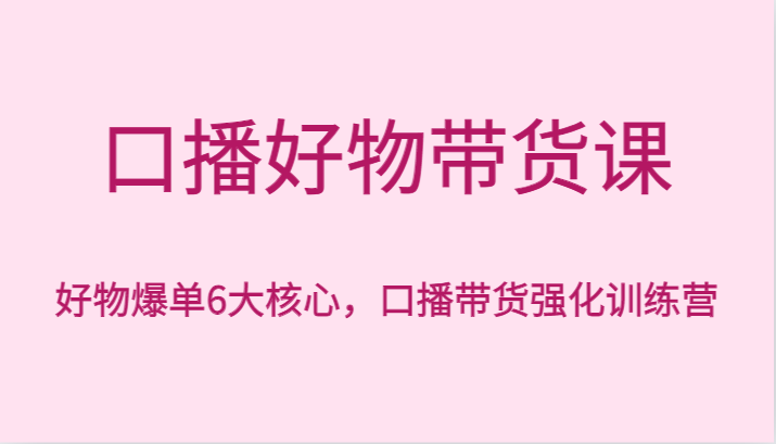 口播好物带货课,好物爆单6大核心,口播带货强化训练营-KJ分享