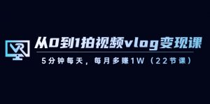 从0到1拍视频vlog变现课，5分钟每天，每月多赚1W（22节课）-KJ分享