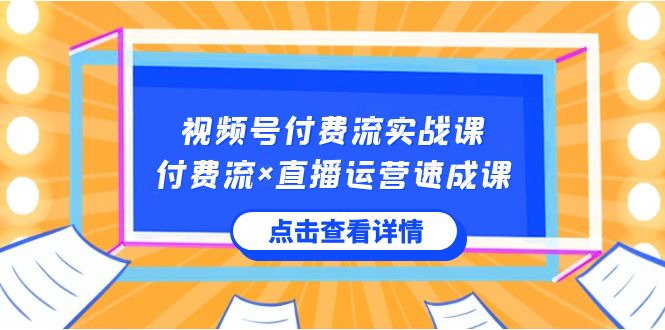 视频号付费流实战课，付费流×直播运营速成课，让你快速掌握视频号核心运营技能-KJ分享