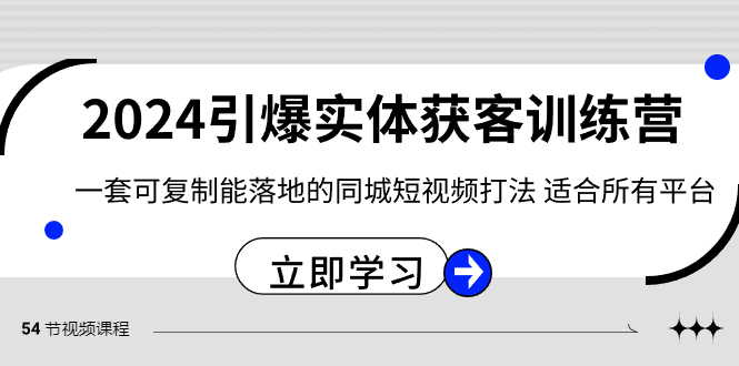 2024引爆实体获客训练营，一套可复制能落地的同城短视频打法，适合所有平台-KJ分享