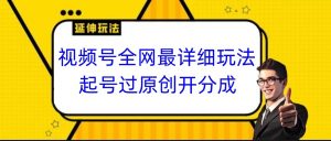 视频号全网最详细玩法，起号过原创开分成，小白跟着视频一步一步去操作-KJ分享