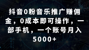 抖音0粉音乐推广赚佣金，0成本即可操作，一部手机，一个账号月入5000+-KJ分享