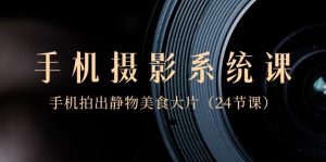 0基础手机摄影系统课，手机拍出静物美食大片（24节课）-KJ分享