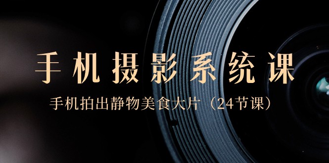 0基础手机摄影系统课，手机拍出静物美食大片（24节课）-KJ分享