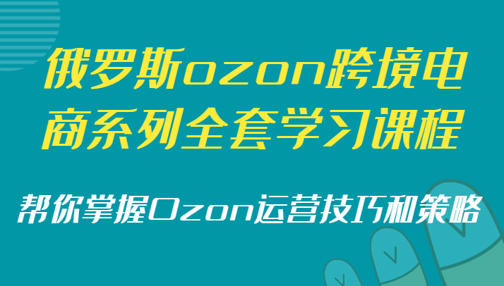俄罗斯ozon跨境电商系列全套学习课程，帮你掌握Ozon运营技巧和策略-KJ分享