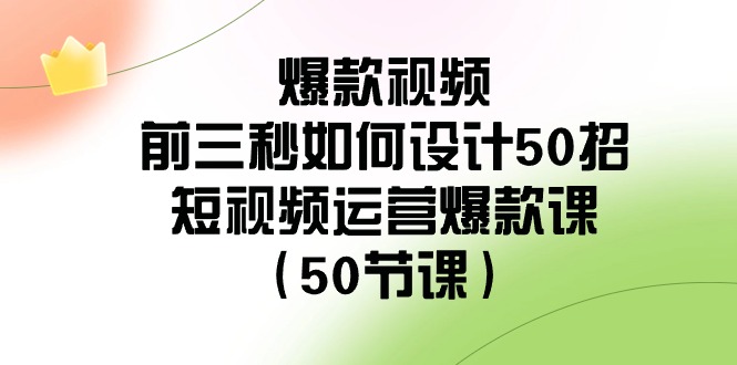 爆款视频前三秒如何设计50招：短视频运营爆款课（50节课）-KJ分享