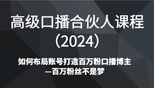 高级口播合伙人课程（2024）如何布局账号打造百万粉口播博主—百万粉丝不是梦-KJ分享