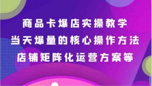 商品卡爆店实操教学,基础到进阶保姆式讲解、当天爆量核心方法、店铺矩阵化运营方案等-KJ分享