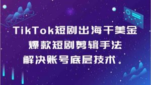 TikTok短剧出海干美金-爆款短剧剪辑手法,解决账号底层技术。-KJ分享