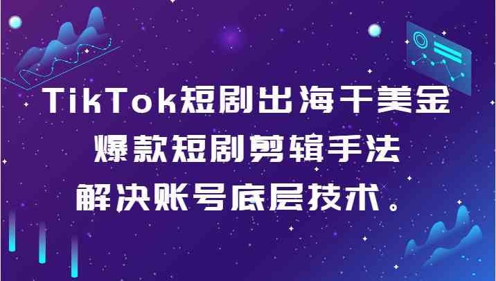 TikTok短剧出海干美金-爆款短剧剪辑手法，解决账号底层技术。-KJ分享