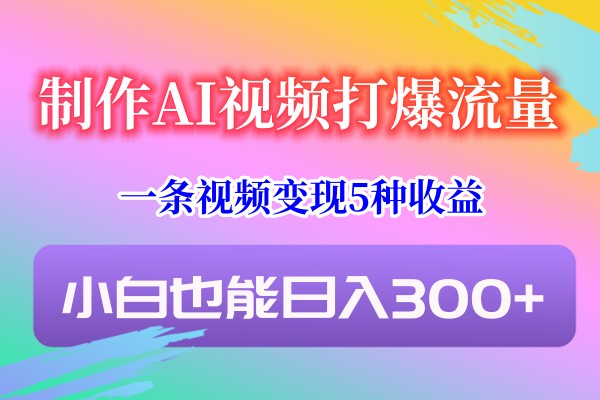 制作AI视频打爆流量，一条视频变现5种收益，小白也能日入300+-KJ分享