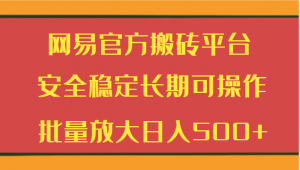网易官方搬砖平台 安全稳定长期可操作 批量放大日入500+-KJ分享