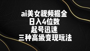 ai美女视频掘金 日入4位数 起号迅速 三种高级变现玩法-KJ分享