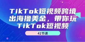 TikTok短视频跨境出海撸美金，带你玩TikTok短视频（35节课）-KJ分享