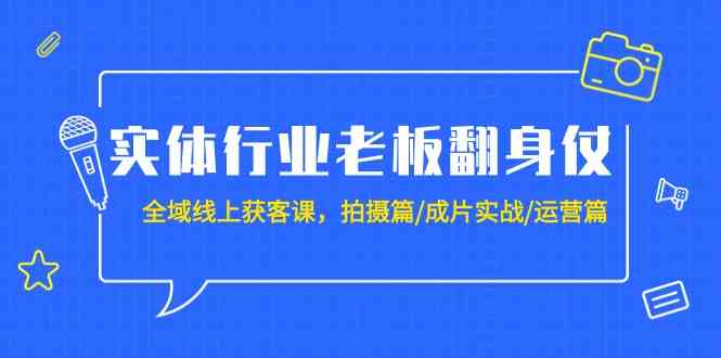 实体行业老板翻身仗：全域线上获客课，拍摄篇/成片实战/运营篇（20节课）-KJ分享