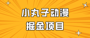 日入300的小丸子动漫掘金项目，简单好上手，适合所有朋友操作！-KJ分享