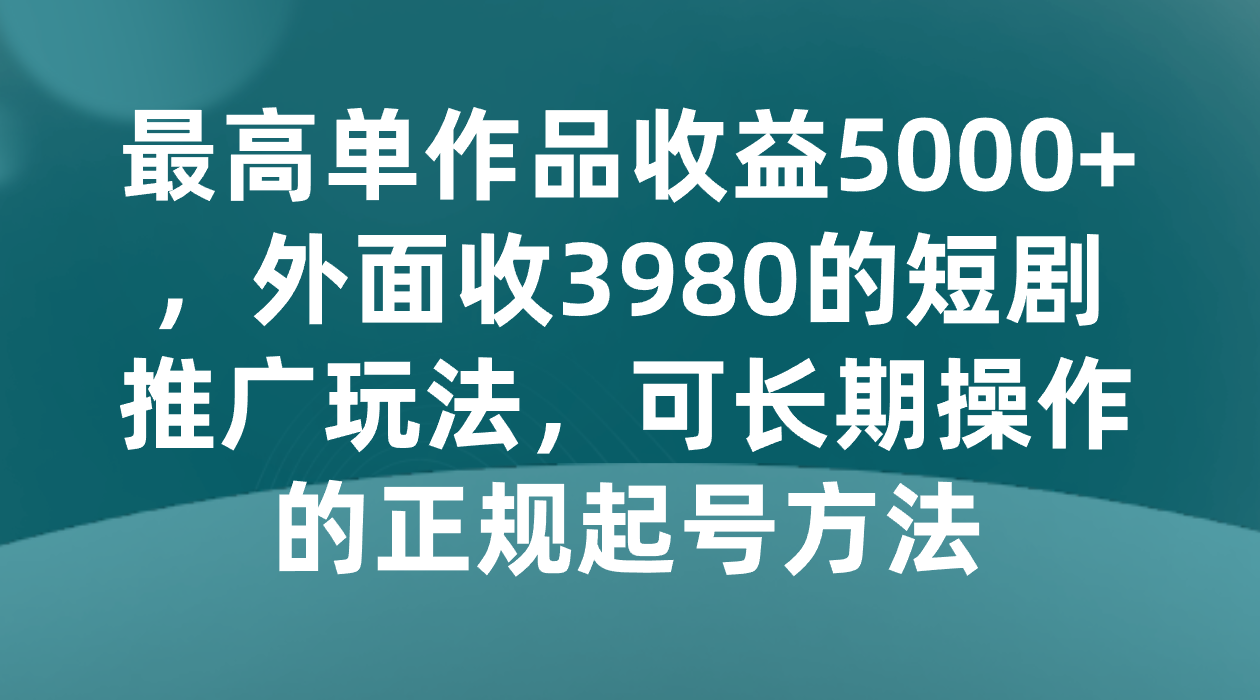 最高单作品收益5000+，外面收3980的短剧推广玩法，可长期操作的正规起号方法-KJ分享