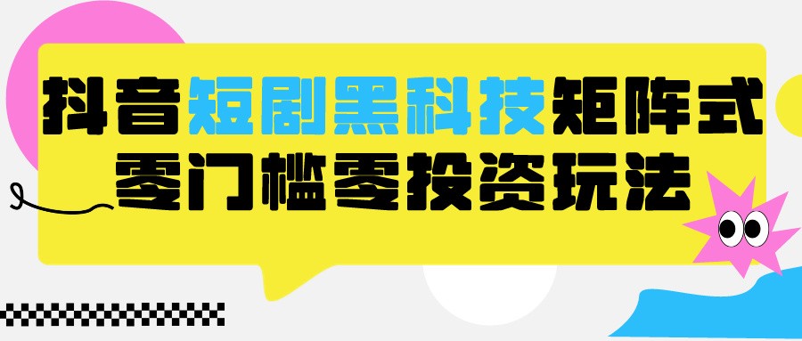2024抖音短剧全新黑科技矩阵式玩法，保姆级实战教学，项目零门槛可分裂全自动养号-KJ分享
