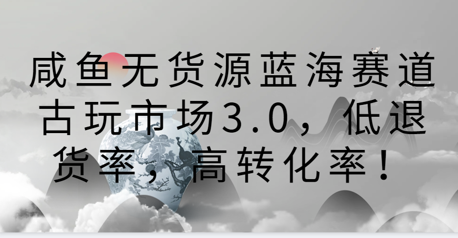 咸鱼无货源蓝海赛道古玩市场3.0，低退货率，高转化率！-KJ分享