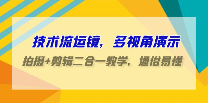 技术流运镜，多视角演示，拍摄+剪辑二合一教学，通俗易懂（70节课）-KJ分享