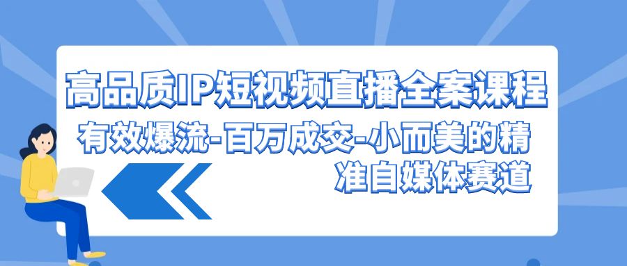 高品质IP短视频直播全案课程，有效爆流百万成交，小而美的精准自媒体赛道-KJ分享