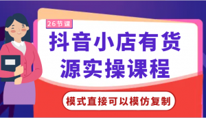 抖音小店有货源实操课程-模式直接可以模仿复制，零基础跟着学就可以了！-KJ分享