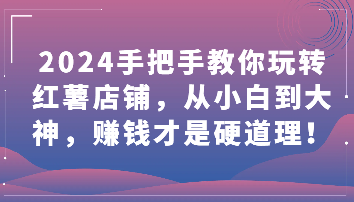 2024手把手教你玩转红薯店铺，从小白到大神，赚钱才是硬道理！-KJ分享