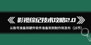 影视综纪技术攻略2.0:从账号准备到硬件软件准备到到制作到发布(26节课)-KJ分享
