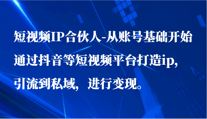 短视频IP合伙人-从账号基础开始通过抖音等短视频平台打造ip,引流到私域,进行变现。-KJ分享